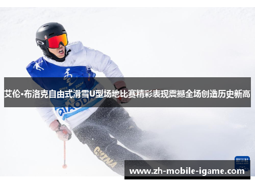 艾伦·布洛克自由式滑雪U型场地比赛精彩表现震撼全场创造历史新高