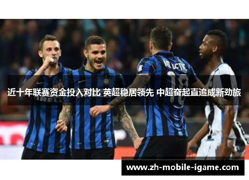 近十年联赛资金投入对比 英超稳居领先 中超奋起直追成新劲旅 近十年联赛资金投入对比 英超稳居领先 中超奋起直追成新劲旅