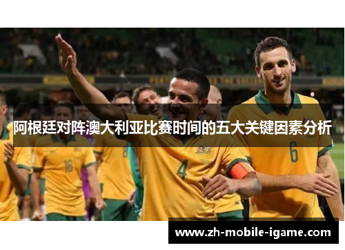 阿根廷对阵澳大利亚比赛时间的五大关键因素分析