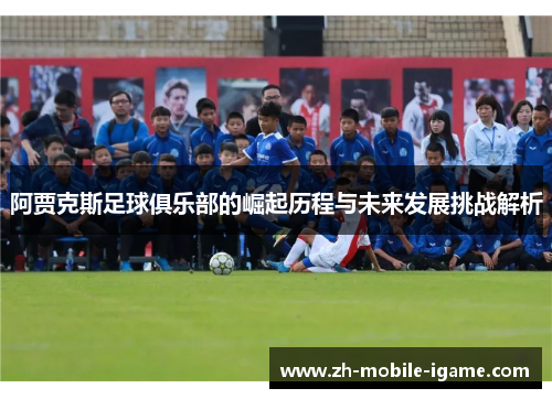 阿贾克斯足球俱乐部的崛起历程与未来发展挑战解析