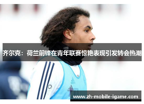 齐尔克：荷兰前锋在青年联赛惊艳表现引发转会热潮