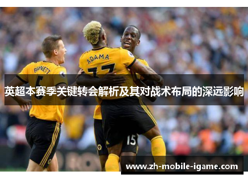 英超本赛季关键转会解析及其对战术布局的深远影响