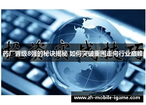 药厂晋级8强的秘诀揭秘 如何突破重围走向行业巅峰