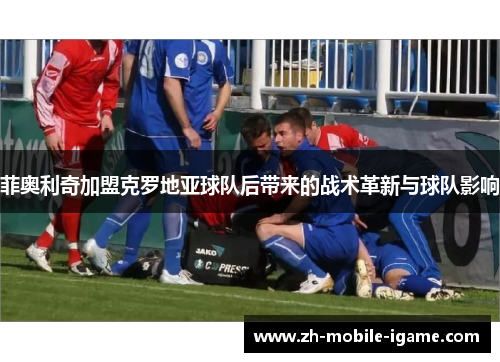 菲奥利奇加盟克罗地亚球队后带来的战术革新与球队影响