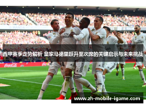 西甲赛季走势解析 皇家马德里跃升至次席的关键启示与未来挑战