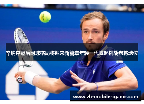 辛纳夺冠后网球格局将迎来新篇章年轻一代崛起挑战老将地位