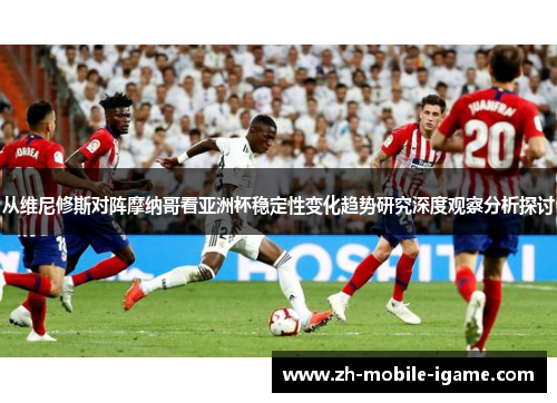 从维尼修斯对阵摩纳哥看亚洲杯稳定性变化趋势研究深度观察分析探讨 从维尼修斯对阵摩纳哥看亚洲杯稳定性变化趋势研究深度观察分析探讨