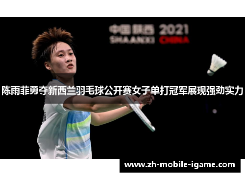 陈雨菲勇夺新西兰羽毛球公开赛女子单打冠军展现强劲实力