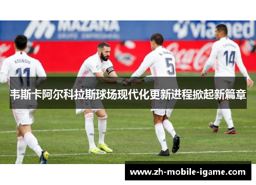 韦斯卡阿尔科拉斯球场现代化更新进程掀起新篇章 韦斯卡阿尔科拉斯球场现代化更新进程掀起新篇章