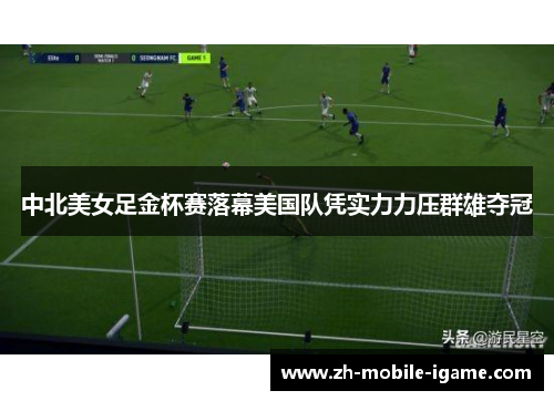 中北美女足金杯赛落幕美国队凭实力力压群雄夺冠