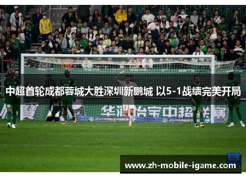 中超首轮成都蓉城大胜深圳新鹏城 以5-1战绩完美开局 中超首轮成都蓉城大胜深圳新鹏城 以5-1战绩完美开局
