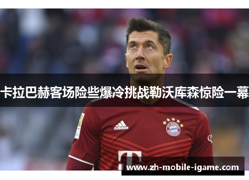 卡拉巴赫客场险些爆冷挑战勒沃库森惊险一幕