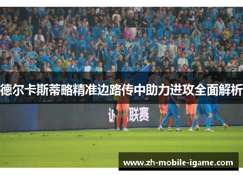 德尔卡斯蒂略精准边路传中助力进攻全面解析 德尔卡斯蒂略精准边路传中助力进攻全面解析