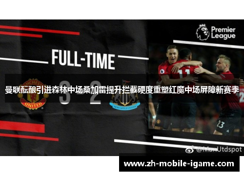 曼联酝酿引进森林中场桑加雷提升拦截硬度重塑红魔中场屏障新赛季