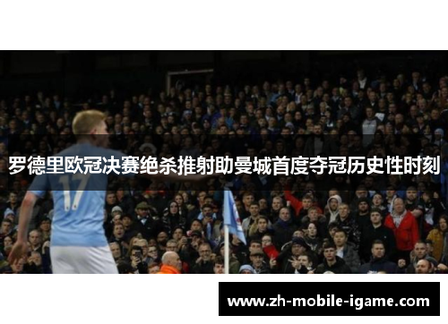 罗德里欧冠决赛绝杀推射助曼城首度夺冠历史性时刻