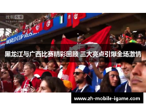 黑龙江与广西比赛精彩回顾 三大亮点引爆全场激情
