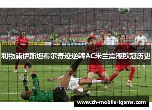 利物浦伊斯坦布尔奇迹逆转AC米兰震撼欧冠历史