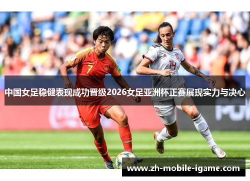 中国女足稳健表现成功晋级2026女足亚洲杯正赛展现实力与决心